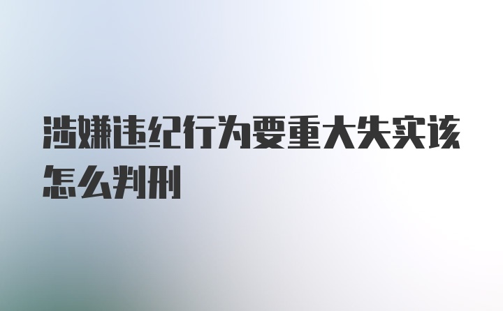 涉嫌违纪行为要重大失实该怎么判刑