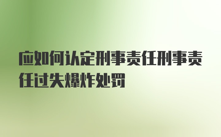 应如何认定刑事责任刑事责任过失爆炸处罚