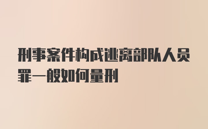 刑事案件构成逃离部队人员罪一般如何量刑