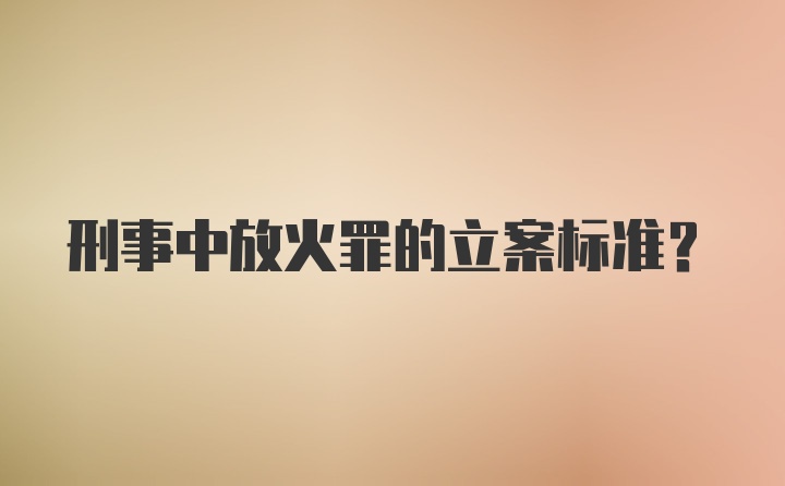 刑事中放火罪的立案标准？