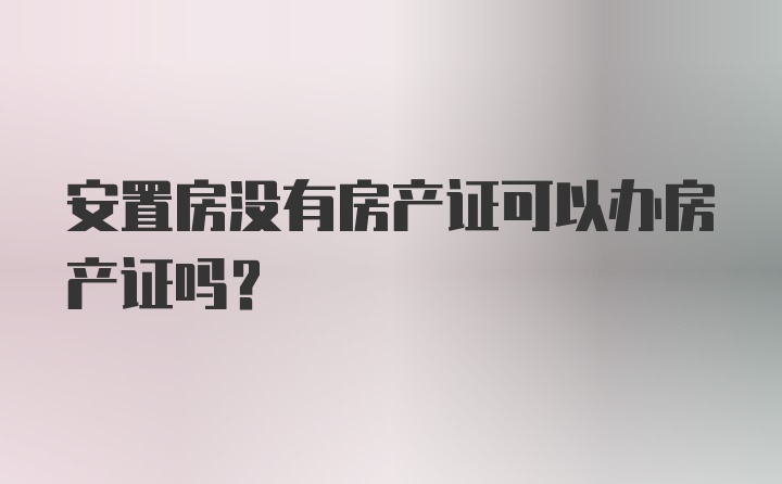 安置房没有房产证可以办房产证吗？