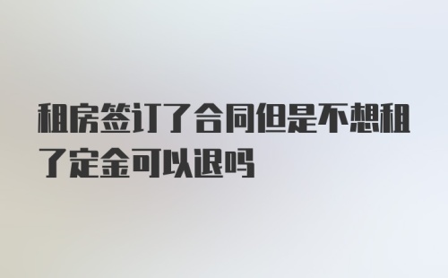 租房签订了合同但是不想租了定金可以退吗