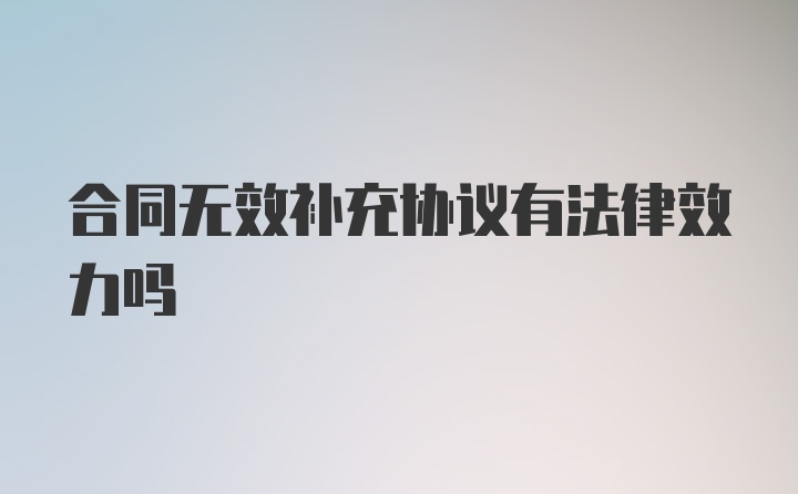 合同无效补充协议有法律效力吗