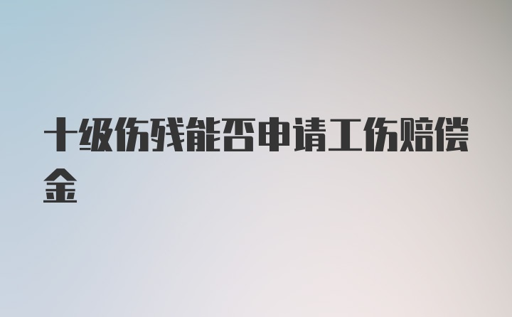 十级伤残能否申请工伤赔偿金