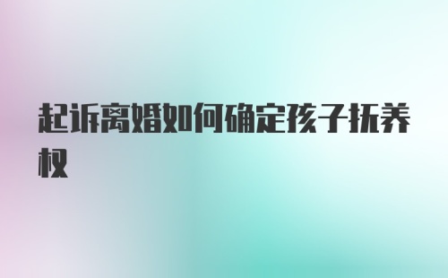 起诉离婚如何确定孩子抚养权
