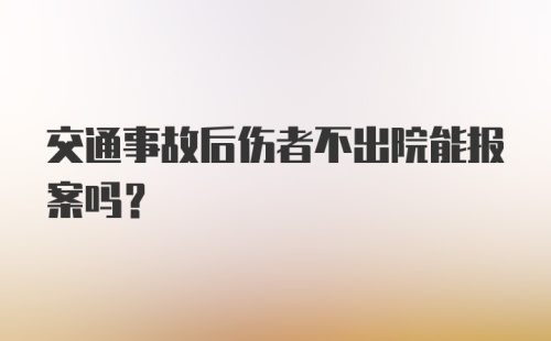 交通事故后伤者不出院能报案吗？