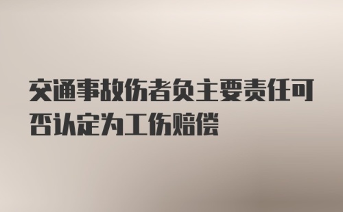 交通事故伤者负主要责任可否认定为工伤赔偿