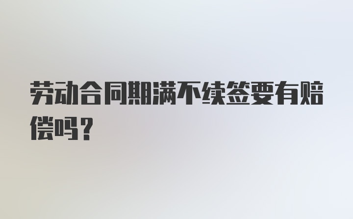 劳动合同期满不续签要有赔偿吗？