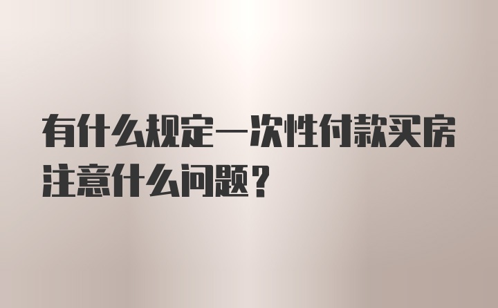 有什么规定一次性付款买房注意什么问题？