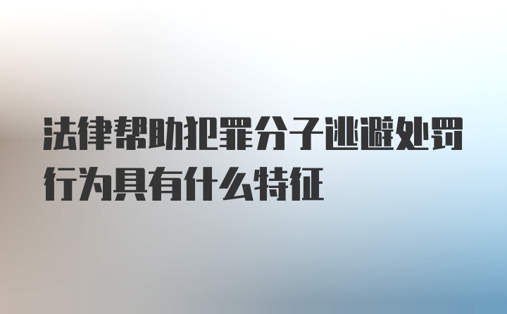 法律帮助犯罪分子逃避处罚行为具有什么特征