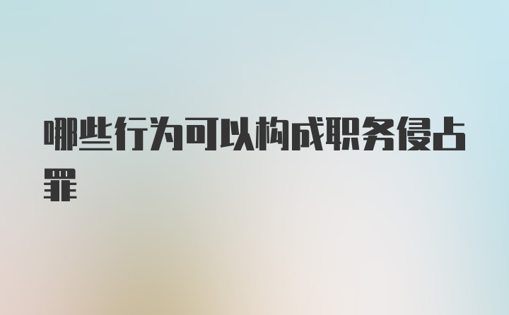 哪些行为可以构成职务侵占罪