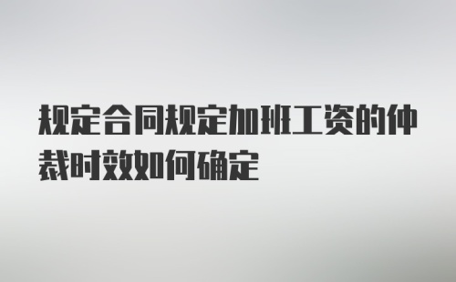 规定合同规定加班工资的仲裁时效如何确定