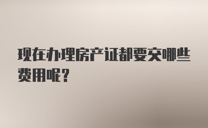 现在办理房产证都要交哪些费用呢？