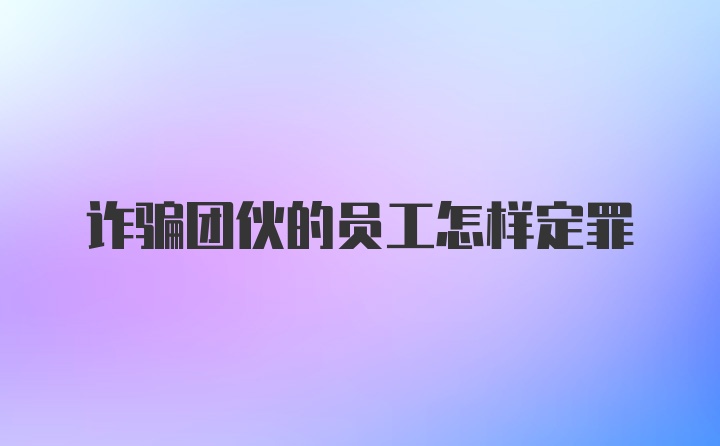 诈骗团伙的员工怎样定罪