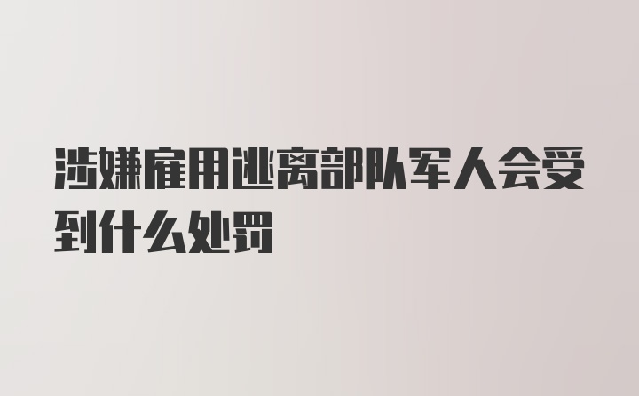 涉嫌雇用逃离部队军人会受到什么处罚