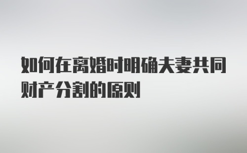 如何在离婚时明确夫妻共同财产分割的原则