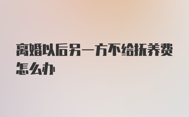 离婚以后另一方不给抚养费怎么办