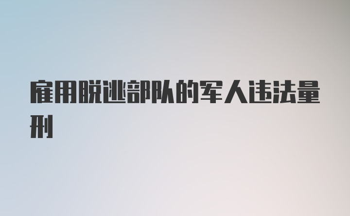 雇用脱逃部队的军人违法量刑