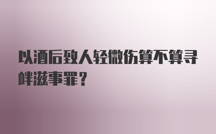 以酒后致人轻微伤算不算寻衅滋事罪？