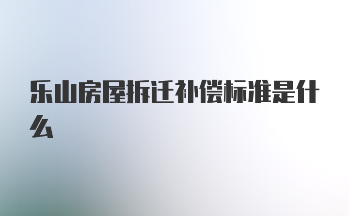 乐山房屋拆迁补偿标准是什么