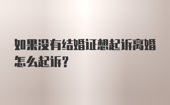 如果没有结婚证想起诉离婚怎么起诉？