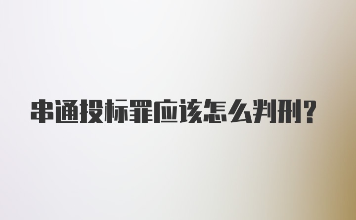 串通投标罪应该怎么判刑？