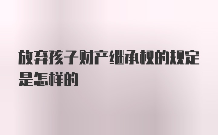 放弃孩子财产继承权的规定是怎样的