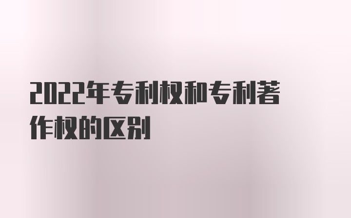 2022年专利权和专利著作权的区别