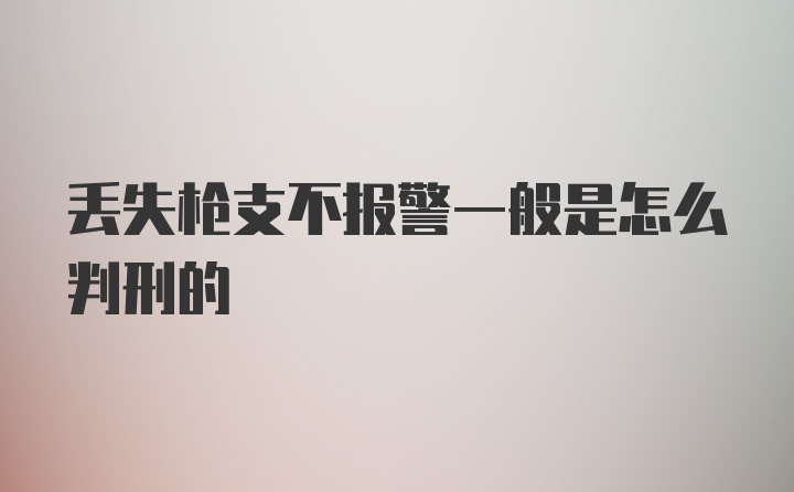 丢失枪支不报警一般是怎么判刑的