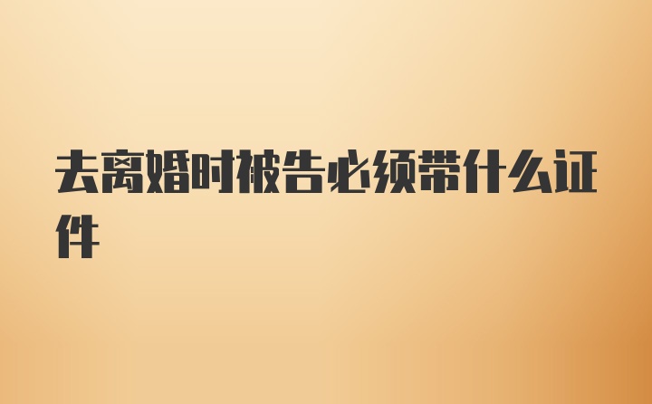 去离婚时被告必须带什么证件