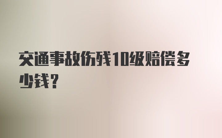 交通事故伤残10级赔偿多少钱？