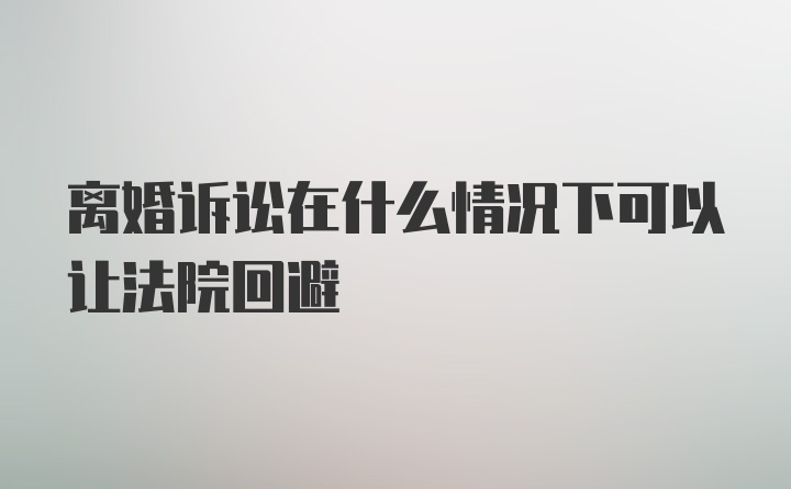 离婚诉讼在什么情况下可以让法院回避