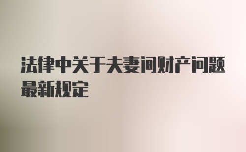 法律中关于夫妻间财产问题最新规定