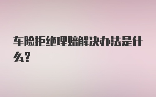 车险拒绝理赔解决办法是什么？