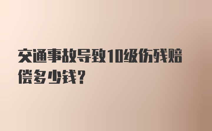 交通事故导致10级伤残赔偿多少钱？