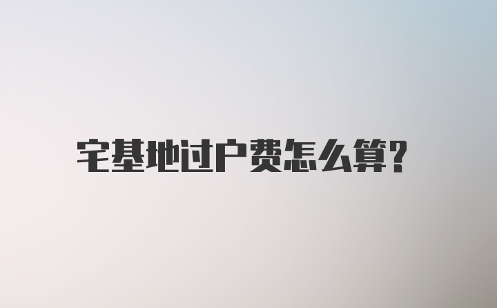 宅基地过户费怎么算？