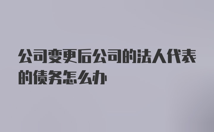 公司变更后公司的法人代表的债务怎么办