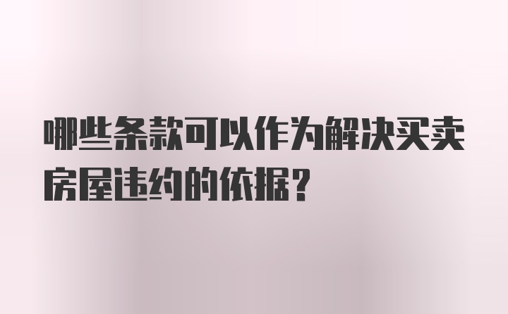 哪些条款可以作为解决买卖房屋违约的依据？