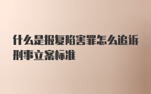 什么是报复陷害罪怎么追诉刑事立案标准