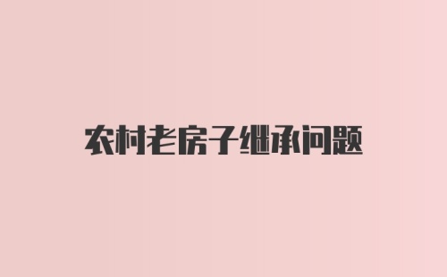 农村老房子继承问题