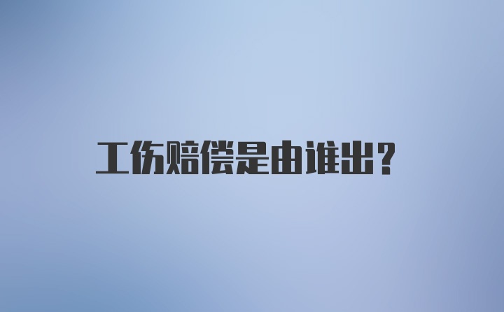 工伤赔偿是由谁出？