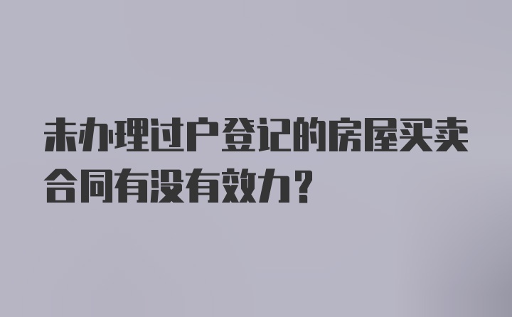 未办理过户登记的房屋买卖合同有没有效力？