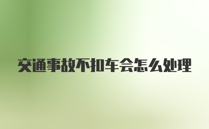 交通事故不扣车会怎么处理