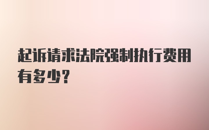 起诉请求法院强制执行费用有多少?