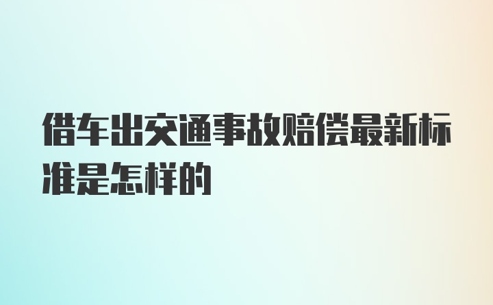 借车出交通事故赔偿最新标准是怎样的