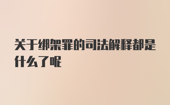 关于绑架罪的司法解释都是什么了呢