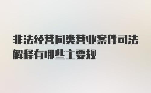 非法经营同类营业案件司法解释有哪些主要规