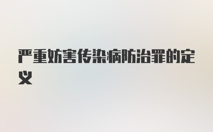 严重妨害传染病防治罪的定义