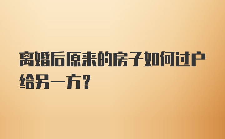 离婚后原来的房子如何过户给另一方?