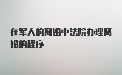 在军人的离婚中法院办理离婚的程序